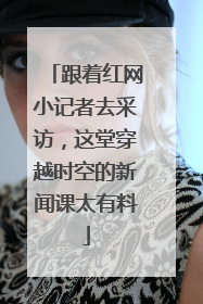 跟着红网小记者去采访，这堂穿越时空的新闻课太有料