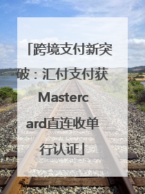 跨境支付新突破：汇付支付获Mastercard直连收单行认证
