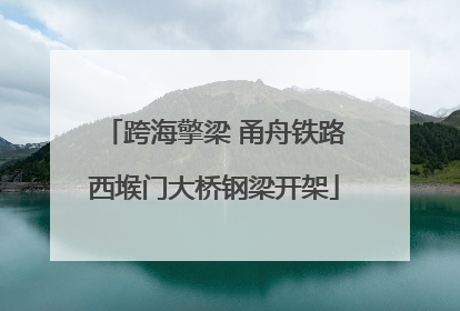 跨海擎梁 甬舟铁路西堠门大桥钢梁开架