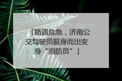 路遇危急，济南公交驾驶员挺身而出变身“消防员”