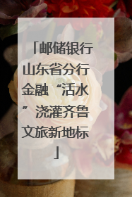 邮储银行山东省分行金融“活水”浇灌齐鲁文旅新地标
