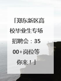 郑东新区高校毕业生专场招聘会：3500+岗位等你来！