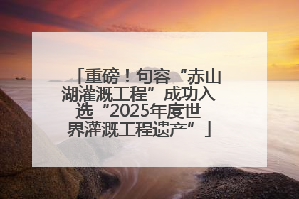 重磅！句容“赤山湖灌溉工程”成功入选“2025年度世界灌溉工程遗产”