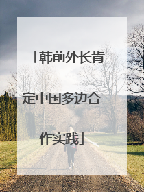 韩前外长肯定中国多边合作实践