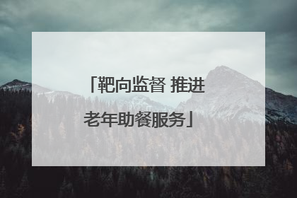靶向监督 推进老年助餐服务
