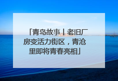 青岛故事丨老旧厂房变活力街区，青沧里即将青春亮相