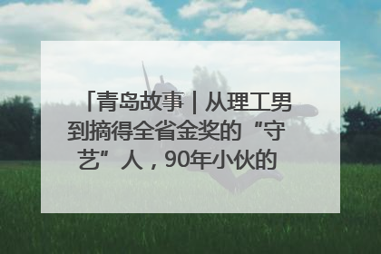 青岛故事｜从理工男到摘得全省金奖的“守艺”人，90年小伙的跨界创业路……