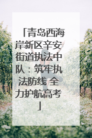 青岛西海岸新区辛安街道执法中队：筑牢执法防线 全力护航高考