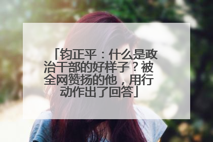 钧正平：什么是政治干部的好样子？被全网赞扬的他，用行动作出了回答