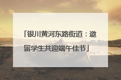 银川黄河东路街道：邀留学生共迎端午佳节