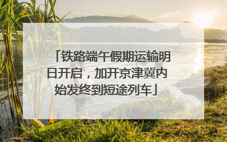 铁路端午假期运输明日开启，加开京津冀内始发终到短途列车