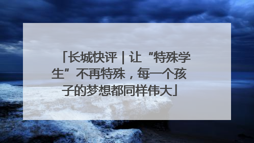 长城快评｜让“特殊学生”不再特殊，每一个孩子的梦想都同样伟大