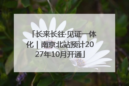 长来长往·见证一体化｜南京北站预计2027年10月开通