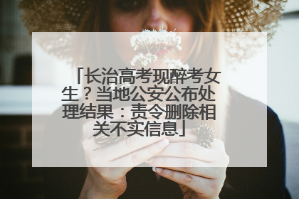 长治高考现醉考女生？当地公安公布处理结果：责令删除相关不实信息
