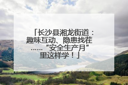 长沙县湘龙街道：趣味互动、隐患找茬……“安全生产月”里这样学！
