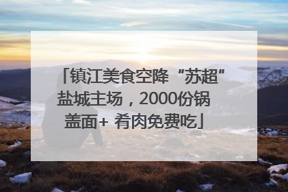 镇江美食空降“苏超”盐城主场，2000份锅盖面+ 肴肉免费吃
