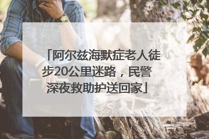 阿尔兹海默症老人徒步20公里迷路，民警深夜救助护送回家