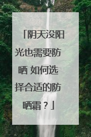 阴天没阳光也需要防晒 如何选择合适的防晒霜？