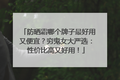 防晒霜哪个牌子最好用又便宜？穷鬼女大严选：性价比高又好用！