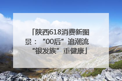 陕西618消费新图景：“00后”追潮流 “银发族”重健康