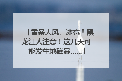 雷暴大风、冰雹！黑龙江人注意！这几天可能发生地磁暴……