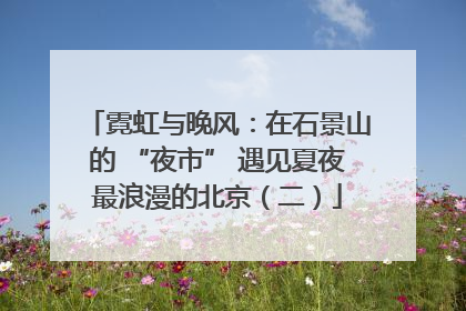 霓虹与晚风：在石景山的 “夜市” 遇见夏夜最浪漫的北京（二）
