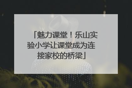 魅力课堂！乐山实验小学让课堂成为连接家校的桥梁