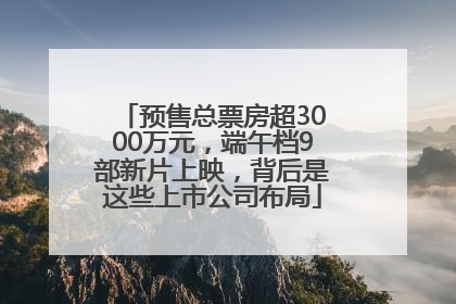 预售总票房超3000万元，端午档9部新片上映，背后是这些上市公司布局