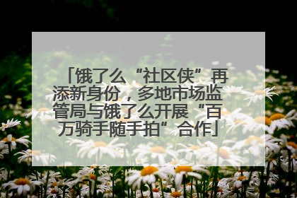 饿了么“社区侠”再添新身份，多地市场监管局与饿了么开展“百万骑手随手拍”合作
