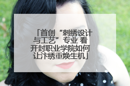 首创“刺绣设计与工艺”专业 看开封职业学院如何让汴绣重焕生机
