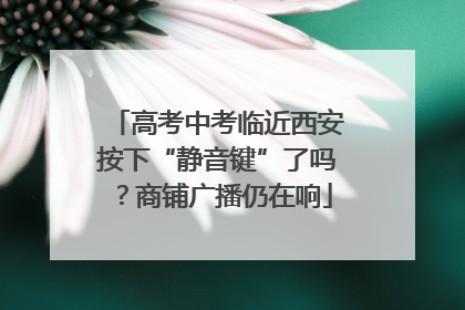 高考中考临近西安按下“静音键”了吗？商铺广播仍在响