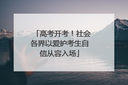 高考开考！社会各界以爱护考生自信从容入场