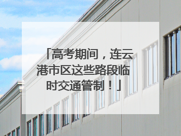 高考期间，连云港市区这些路段临时交通管制！