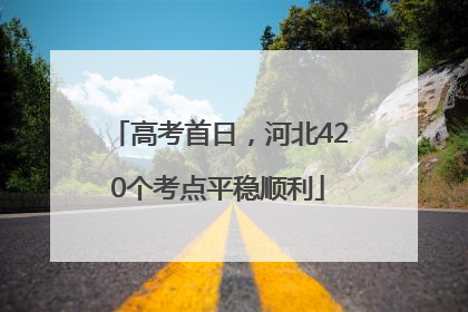 高考首日，河北420个考点平稳顺利