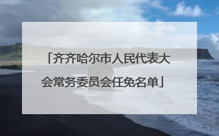 齐齐哈尔市人民代表大会常务委员会任免名单