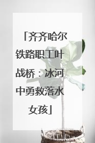 齐齐哈尔铁路职工叶战桥：冰河中勇救落水女孩