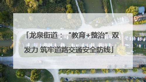 龙泉街道：“教育+整治”双发力 筑牢道路交通安全防线