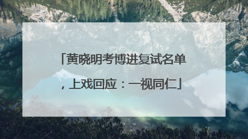 黄晓明考博进复试名单，上戏回应：一视同仁