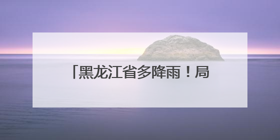 黑龙江省多降雨！局地伴有短时强降水、雷暴大风、冰雹……