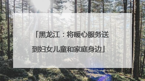 黑龙江：将暖心服务送到妇女儿童和家庭身边