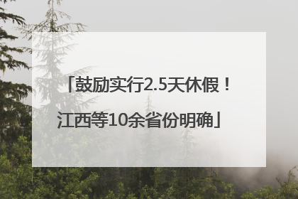 鼓励实行2.5天休假！江西等10余省份明确