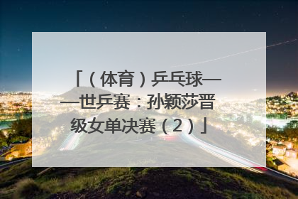 （体育）乒乓球——世乒赛：孙颖莎晋级女单决赛（2）