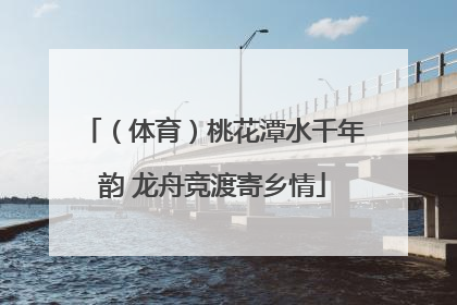 （体育）桃花潭水千年韵 龙舟竞渡寄乡情