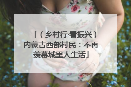 （乡村行·看振兴）内蒙古西部村民：不再羡慕城里人生活