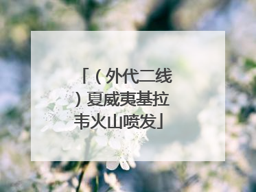（外代二线）夏威夷基拉韦火山喷发