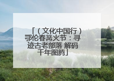 （文化中国行）鄂伦春篝火节：寻迹古老部落 解码千年图腾
