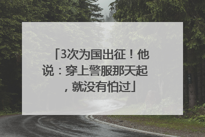 3次为国出征！他说：穿上警服那天起，就没有怕过