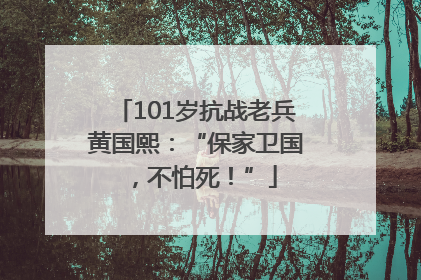 101岁抗战老兵黄国熙：“保家卫国，不怕死！”