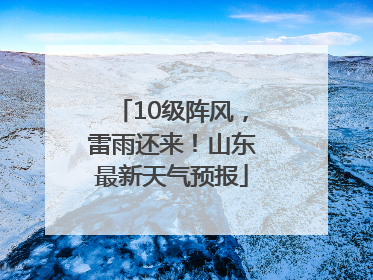 10级阵风，雷雨还来！山东最新天气预报