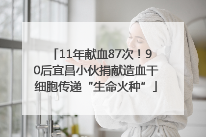 11年献血87次！90后宜昌小伙捐献造血干细胞传递“生命火种”